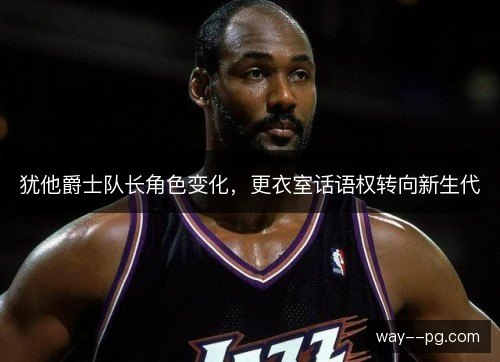 犹他爵士队长角色变化，更衣室话语权转向新生代