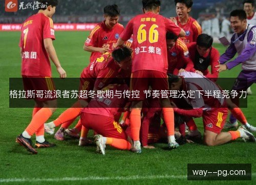格拉斯哥流浪者苏超冬歇期与传控 节奏管理决定下半程竞争力 格拉斯哥流浪者苏超冬歇期与传控 节奏管理决定下半程竞争力