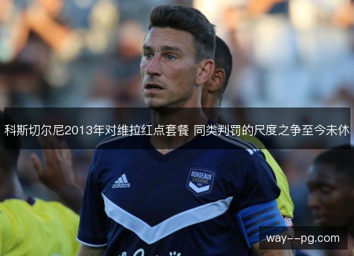 科斯切尔尼2013年对维拉红点套餐 同类判罚的尺度之争至今未休 科斯切尔尼2013年对维拉红点套餐 同类判罚的尺度之争至今未休